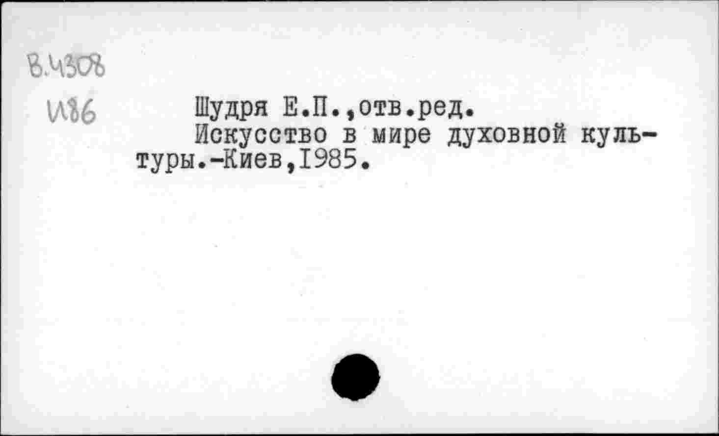 ﻿\М
Шудря Е.П.,отв.ред.
Искусство в мире духовной культуры. -Киев,1985.